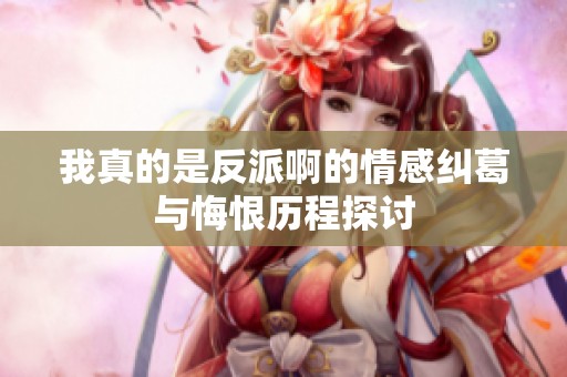 我真的是反派啊的情感纠葛与悔恨历程探讨
