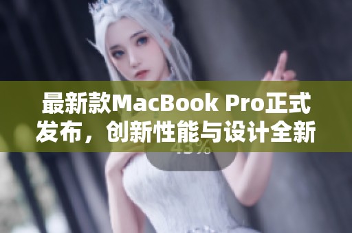 最新款MacBook Pro正式发布，创新性能与设计全新升级