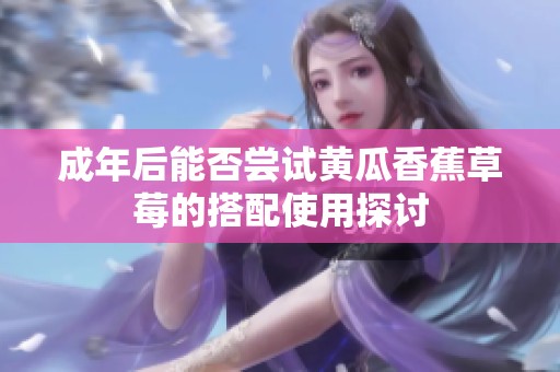 成年后能否尝试黄瓜香蕉草莓的搭配使用探讨