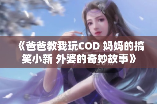 《爸爸教我玩COD 妈妈的搞笑小新 外婆的奇妙故事》