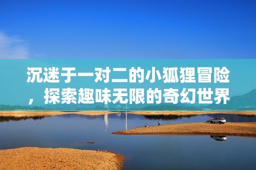 沉迷于一对二的小狐狸冒险，探索趣味无限的奇幻世界