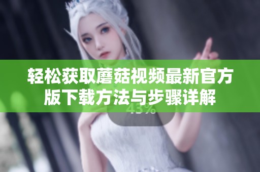 轻松获取蘑菇视频最新官方版下载方法与步骤详解