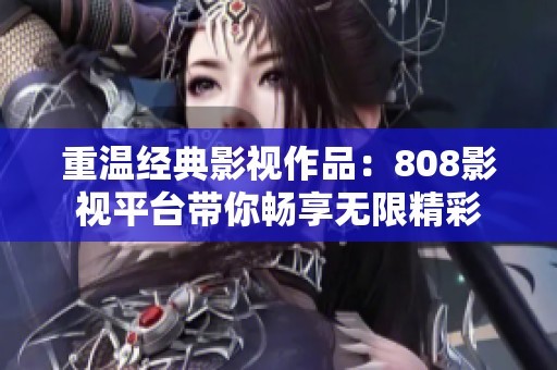 重温经典影视作品：808影视平台带你畅享无限精彩