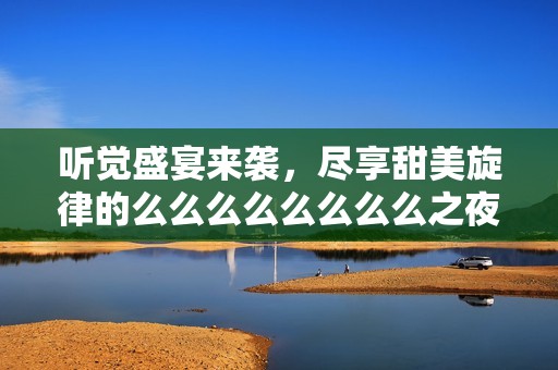 听觉盛宴来袭，尽享甜美旋律的么么么么么么么么之夜