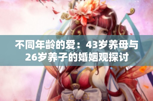 不同年龄的爱：43岁养母与26岁养子的婚姻观探讨