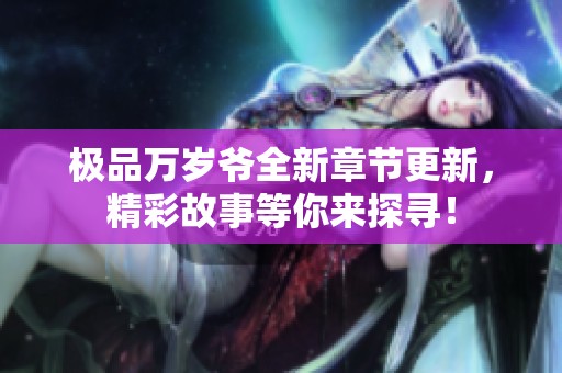 极品万岁爷全新章节更新，精彩故事等你来探寻！