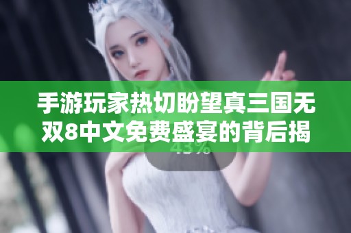 手游玩家热切盼望真三国无双8中文免费盛宴的背后揭秘