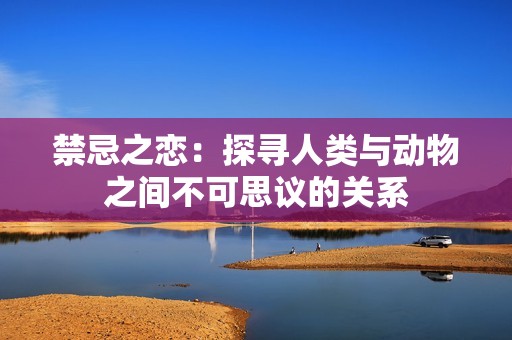 禁忌之恋：探寻人类与动物之间不可思议的关系