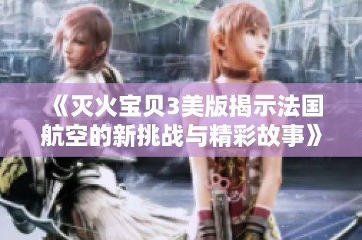 《灭火宝贝3美版揭示法国航空的新挑战与精彩故事》