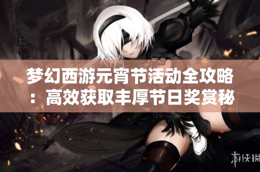 梦幻西游元宵节活动全攻略：高效获取丰厚节日奖赏秘诀