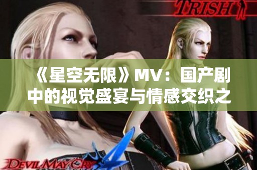《星空无限》MV：国产剧中的视觉盛宴与情感交织之旅
