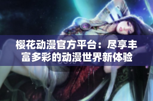 樱花动漫官方平台：尽享丰富多彩的动漫世界新体验