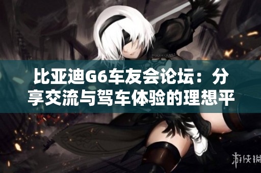 比亚迪G6车友会论坛：分享交流与驾车体验的理想平台