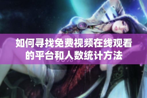 如何寻找免费视频在线观看的平台和人数统计方法