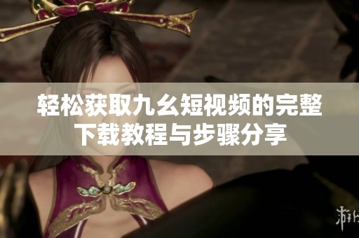轻松获取九幺短视频的完整下载教程与步骤分享