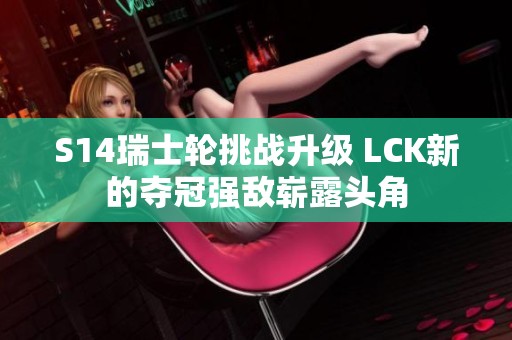 S14瑞士轮挑战升级 LCK新的夺冠强敌崭露头角
