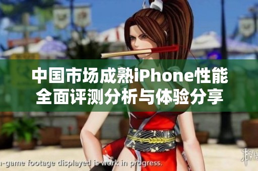 中国市场成熟iPhone性能全面评测分析与体验分享