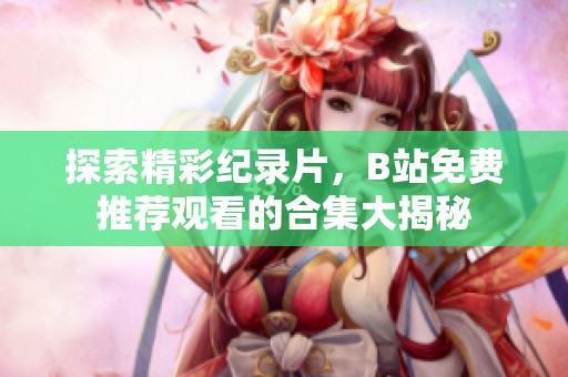 探索精彩纪录片，B站免费推荐观看的合集大揭秘