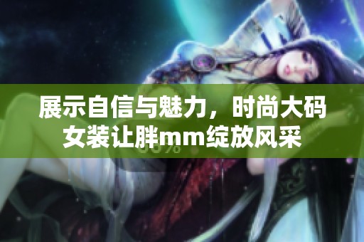 展示自信与魅力，时尚大码女装让胖mm绽放风采