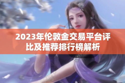 2023年伦敦金交易平台评比及推荐排行榜解析