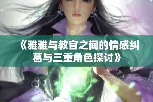 《雅雅与教官之间的情感纠葛与三重角色探讨》