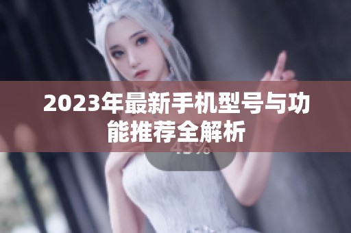 2023年最新手机型号与功能推荐全解析