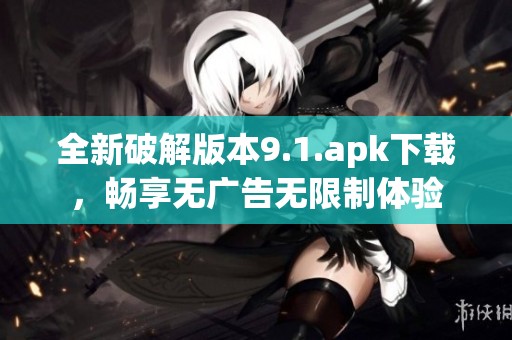 全新破解版本9.1.apk下载，畅享无广告无限制体验