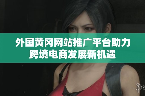 外国黄冈网站推广平台助力跨境电商发展新机遇