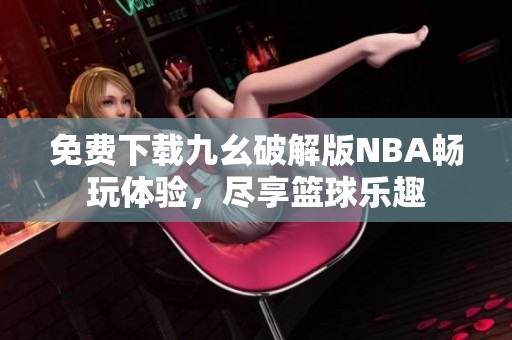 免费下载九幺破解版NBA畅玩体验，尽享篮球乐趣
