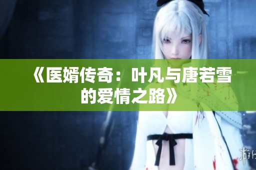 《医婿传奇：叶凡与唐若雪的爱情之路》