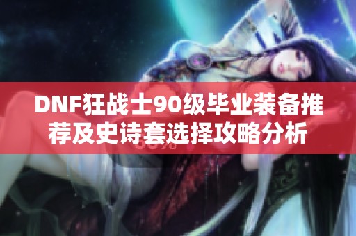 DNF狂战士90级毕业装备推荐及史诗套选择攻略分析