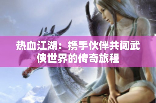 热血江湖：携手伙伴共闯武侠世界的传奇旅程