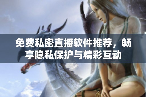 免费私密直播软件推荐，畅享隐私保护与精彩互动