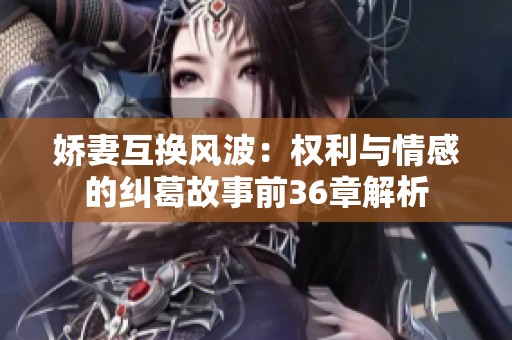 娇妻互换风波：权利与情感的纠葛故事前36章解析