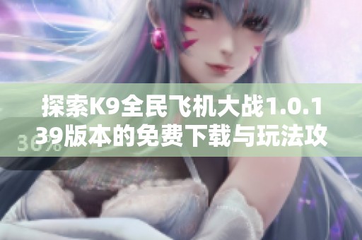 探索K9全民飞机大战1.0.139版本的免费下载与玩法攻略