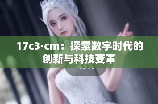 17c3·cm：探索数字时代的创新与科技变革