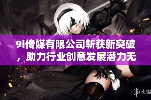 9i传媒有限公司斩获新突破，助力行业创意发展潜力无限