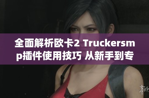 全面解析欧卡2 Truckersmp插件使用技巧 从新手到专家之路