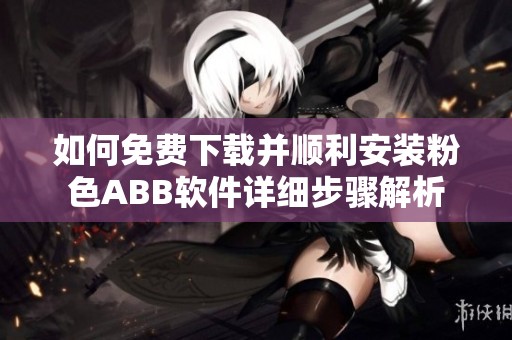 如何免费下载并顺利安装粉色ABB软件详细步骤解析