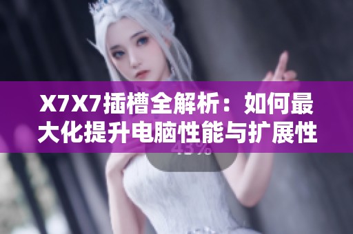 X7X7插槽全解析：如何最大化提升电脑性能与扩展性