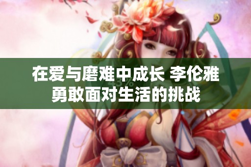 在爱与磨难中成长 李伦雅勇敢面对生活的挑战