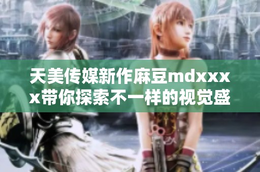 天美传媒新作麻豆mdxxxx带你探索不一样的视觉盛宴
