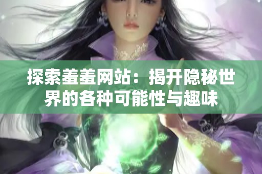 探索羞羞网站：揭开隐秘世界的各种可能性与趣味