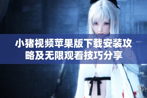 小猪视频苹果版下载安装攻略及无限观看技巧分享