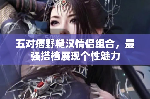五对痞野糙汉情侣组合，最强搭档展现个性魅力