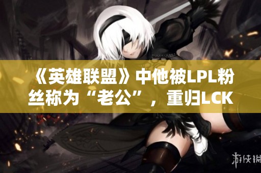 《英雄联盟》中他被LPL粉丝称为“老公”，重归LCK后再夺冠军人气飙升