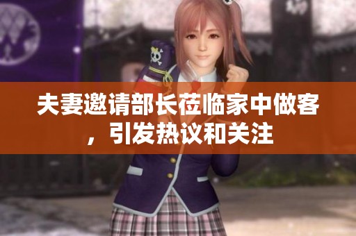 夫妻邀请部长莅临家中做客，引发热议和关注