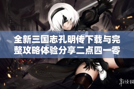 全新三国志孔明传下载与完整攻略体验分享二点四一零版