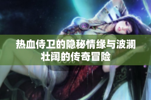 热血侍卫的隐秘情缘与波澜壮阔的传奇冒险