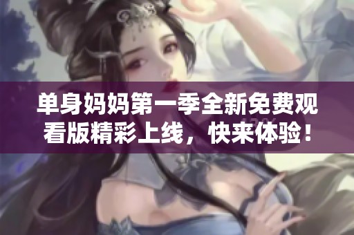 单身妈妈第一季全新免费观看版精彩上线，快来体验！